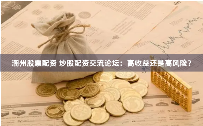 潮州股票配资 炒股配资交流论坛：高收益还是高风险？