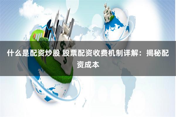 什么是配资炒股 股票配资收费机制详解：揭秘配资成本