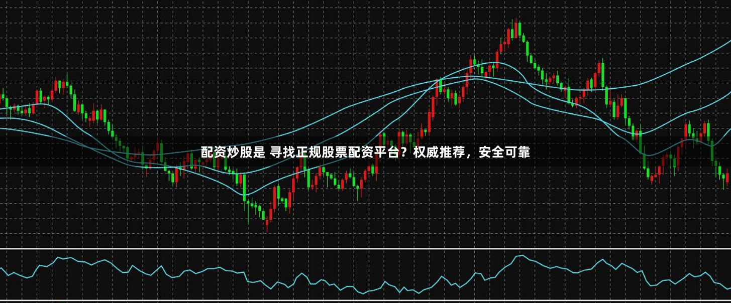 配资炒股是 寻找正规股票配资平台？权威推荐，安全可靠