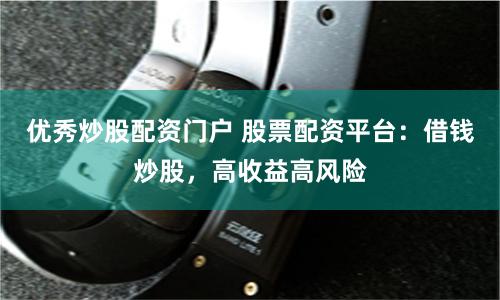 优秀炒股配资门户 股票配资平台：借钱炒股，高收益高风险