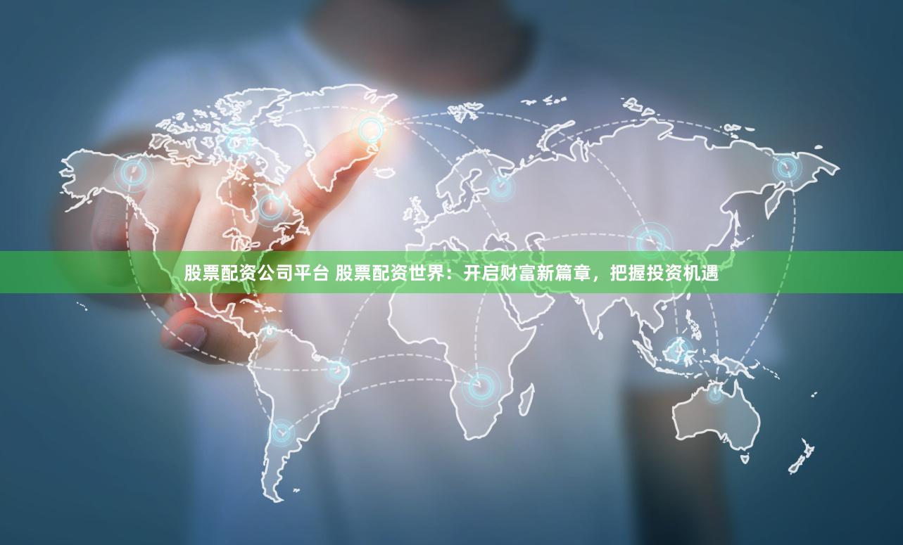 股票配资公司平台 股票配资世界：开启财富新篇章，把握投资机遇