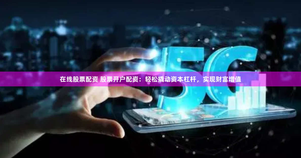 在线股票配资 股票开户配资：轻松撬动资本杠杆，实现财富增值