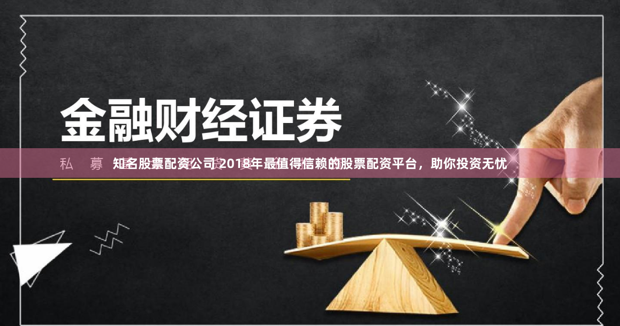 知名股票配资公司 2018年最值得信赖的股票配资平台，助你投资无忧