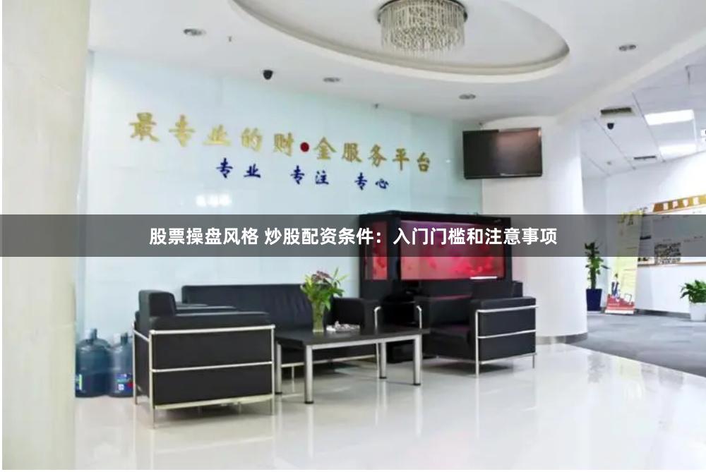 股票操盘风格 炒股配资条件：入门门槛和注意事项