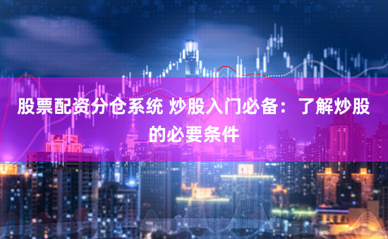 股票配资分仓系统 炒股入门必备：了解炒股的必要条件