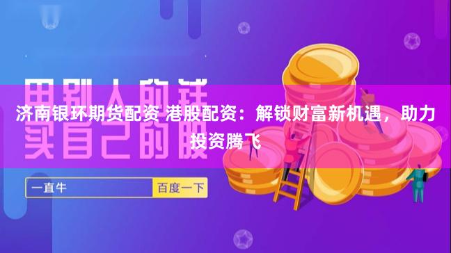 济南银环期货配资 港股配资：解锁财富新机遇，助力投资腾飞