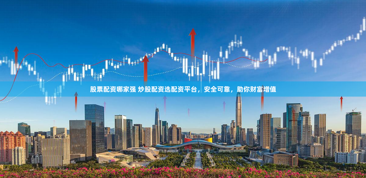 股票配资哪家强 炒股配资选配资平台，安全可靠，助你财富增值