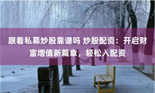 跟着私募炒股靠谱吗 炒股配资：开启财富增值新篇章，轻松入配资