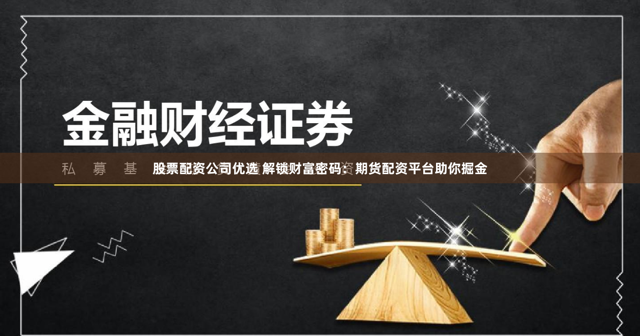 股票配资公司优选 解锁财富密码：期货配资平台助你掘金