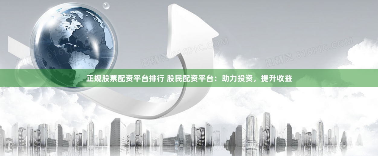 正规股票配资平台排行 股民配资平台：助力投资，提升收益
