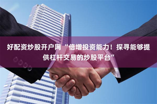 好配资炒股开户网 “倍增投资能力！探寻能够提供杠杆交易的炒股平台”