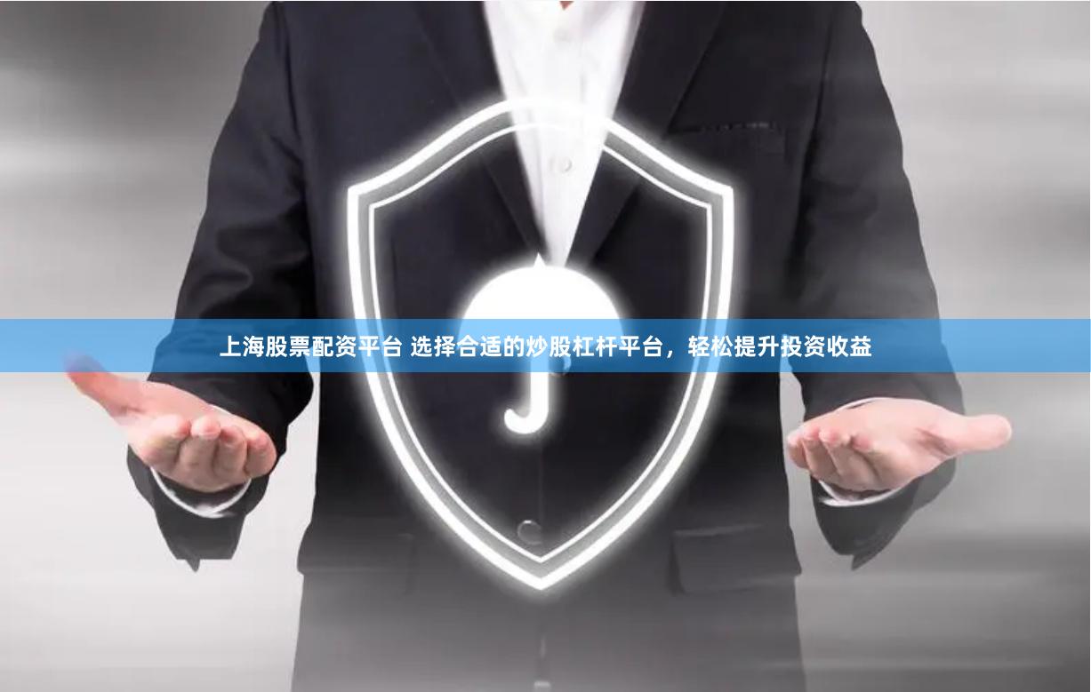 上海股票配资平台 选择合适的炒股杠杆平台，轻松提升投资收益