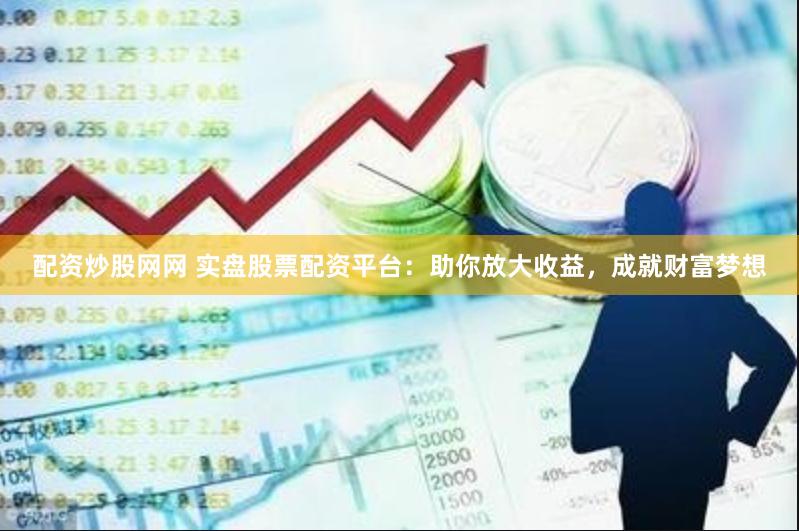 配资炒股网网 实盘股票配资平台：助你放大收益，成就财富梦想