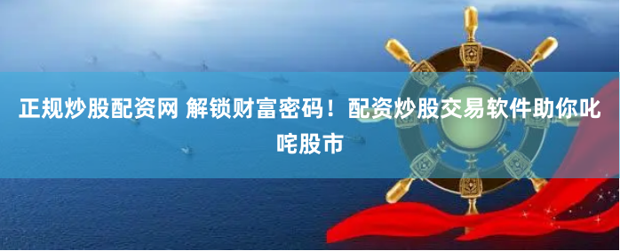 正规炒股配资网 解锁财富密码！配资炒股交易软件助你叱咤股市