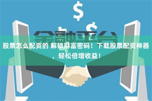 股票怎么配资的 解锁财富密码！下载股票配资神器，轻松倍增收益！