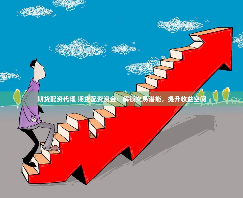 期货配资代理 期货配资资金：解锁交易潜能，提升收益空间