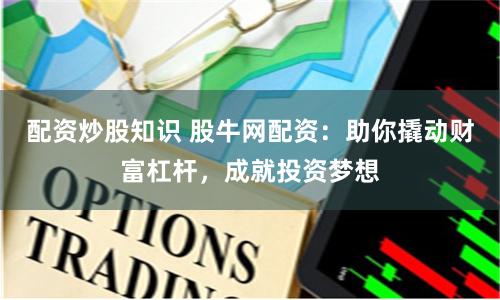 配资炒股知识 股牛网配资：助你撬动财富杠杆，成就投资梦想