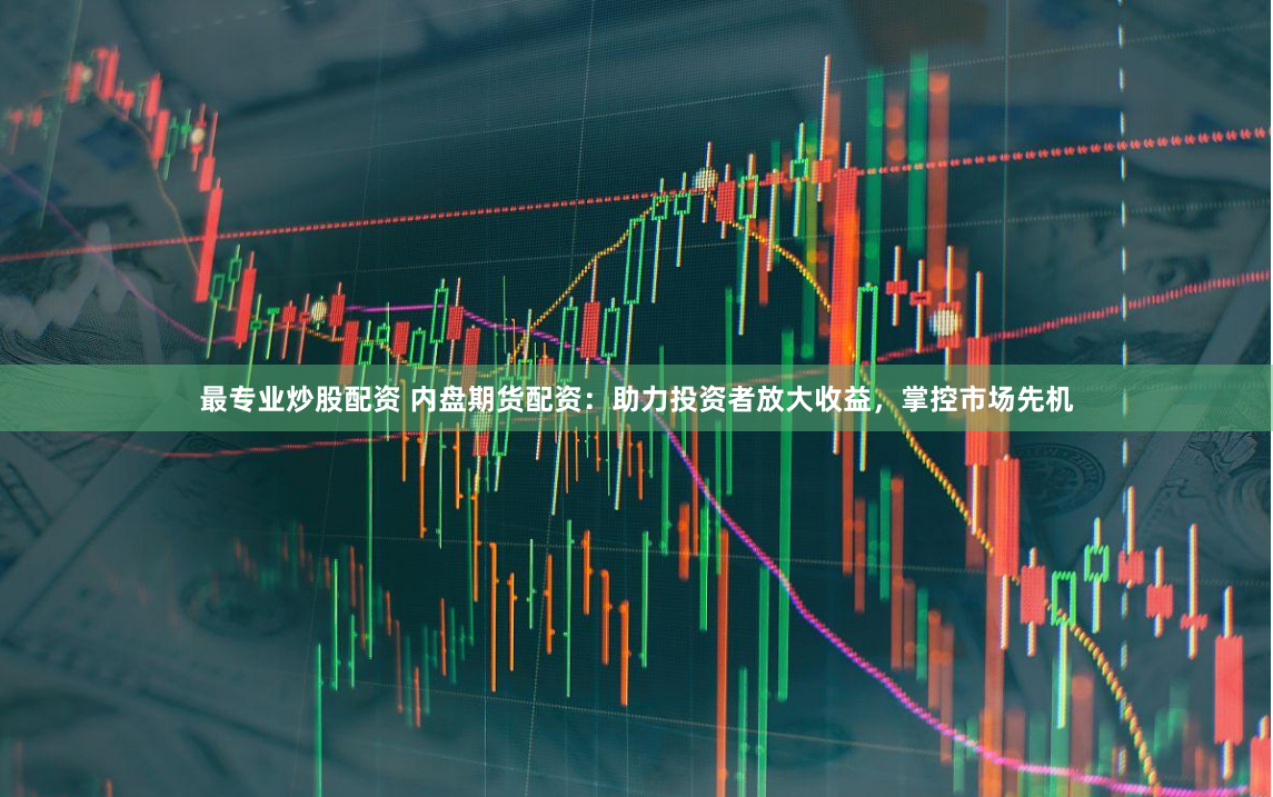 最专业炒股配资 内盘期货配资：助力投资者放大收益，掌控市场先机