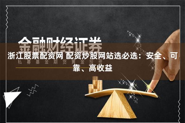 浙江股票配资网 配资炒股网站选必选：安全、可靠、高收益