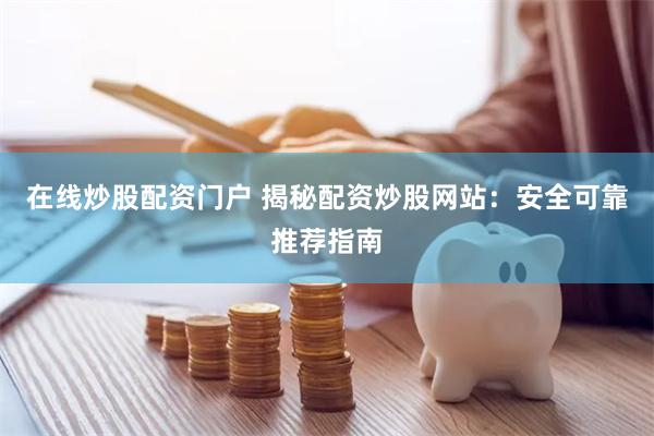 在线炒股配资门户 揭秘配资炒股网站：安全可靠推荐指南