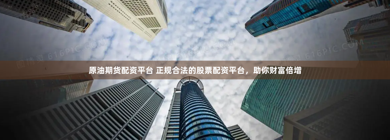 原油期货配资平台 正规合法的股票配资平台，助你财富倍增
