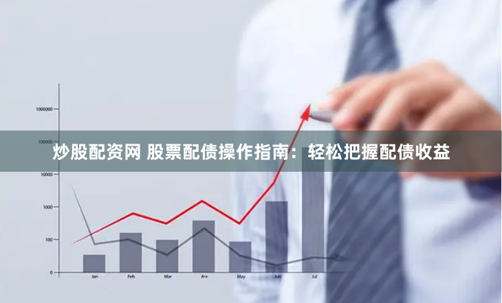 炒股配资网 股票配债操作指南：轻松把握配债收益