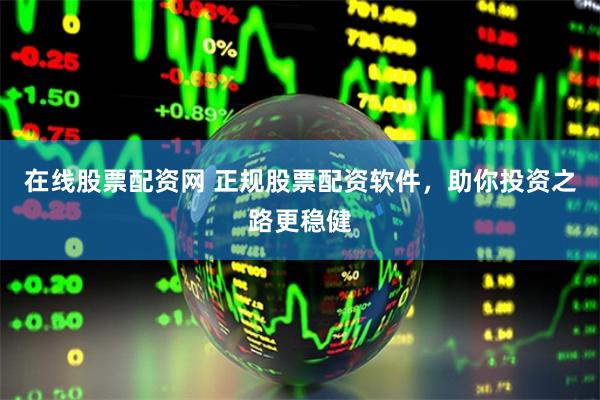 在线股票配资网 正规股票配资软件，助你投资之路更稳健