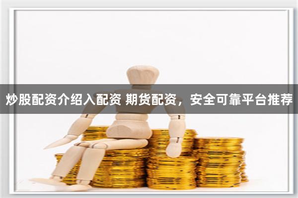 炒股配资介绍入配资 期货配资，安全可靠平台推荐