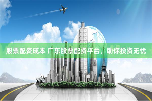 股票配资成本 广东股票配资平台，助你投资无忧