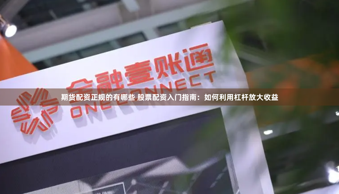 期货配资正规的有哪些 股票配资入门指南：如何利用杠杆放大收益