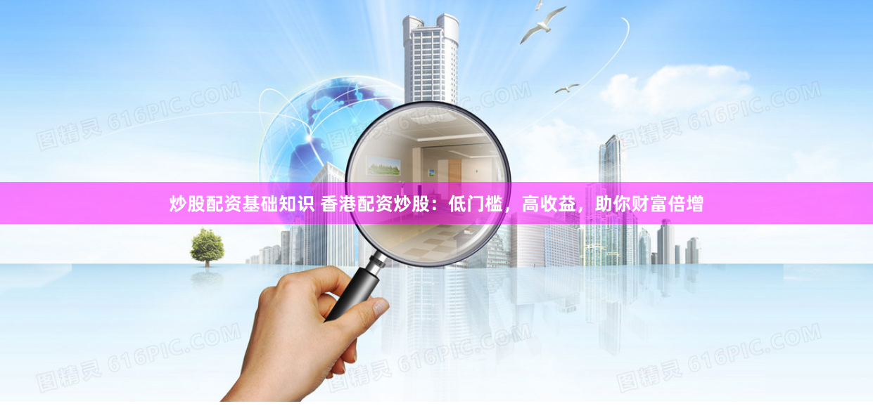 炒股配资基础知识 香港配资炒股：低门槛，高收益，助你财富倍增