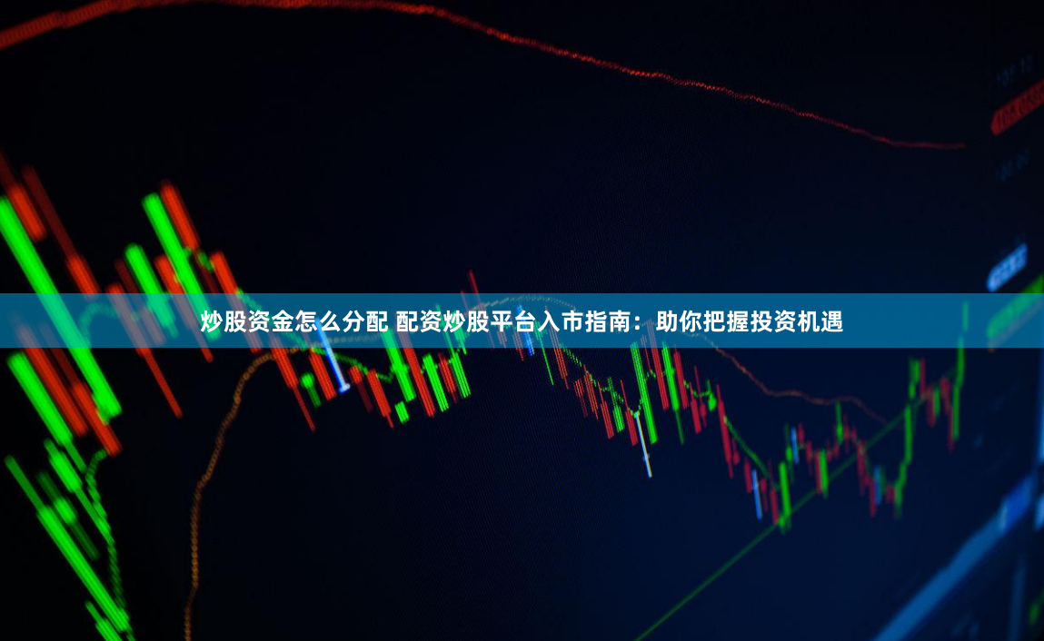 炒股资金怎么分配 配资炒股平台入市指南：助你把握投资机遇