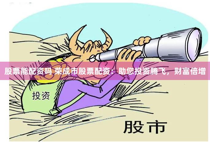 股票能配资吗 荣成市股票配资：助您投资腾飞，财富倍增