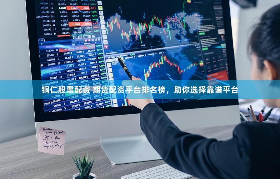 铜仁股票配资 期货配资平台排名榜，助你选择靠谱平台