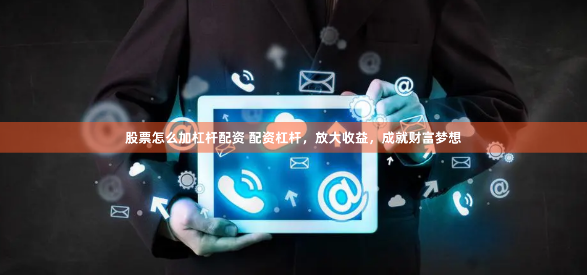 股票怎么加杠杆配资 配资杠杆，放大收益，成就财富梦想