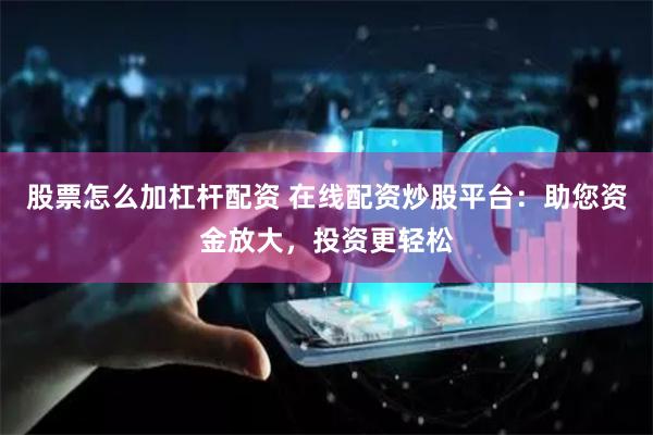 股票怎么加杠杆配资 在线配资炒股平台：助您资金放大，投资更轻松