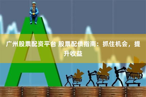 广州股票配资平台 股票配债指南：抓住机会，提升收益