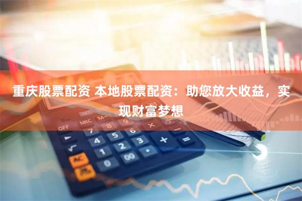 重庆股票配资 本地股票配资：助您放大收益，实现财富梦想