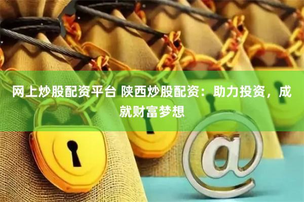 网上炒股配资平台 陕西炒股配资：助力投资，成就财富梦想