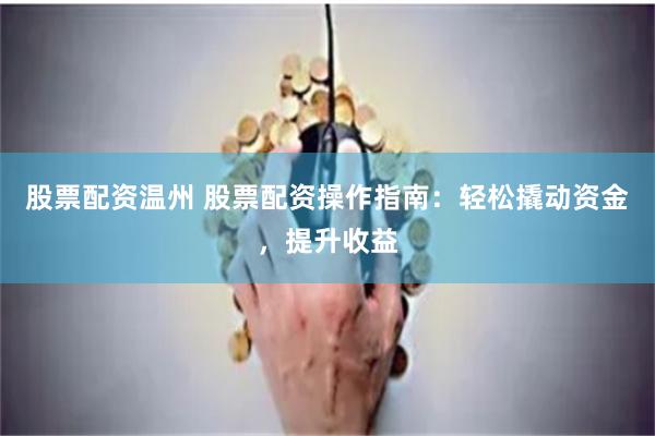 股票配资温州 股票配资操作指南：轻松撬动资金，提升收益