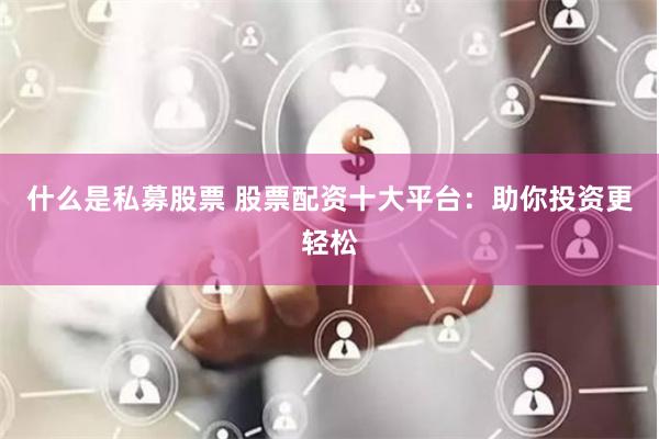 什么是私募股票 股票配资十大平台：助你投资更轻松