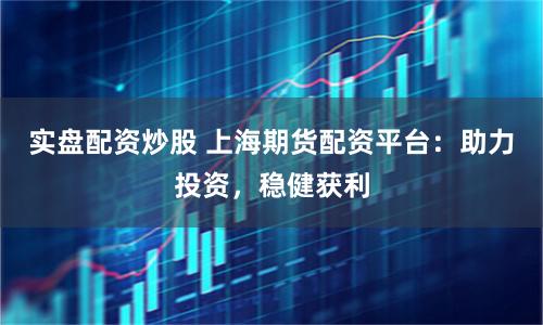实盘配资炒股 上海期货配资平台：助力投资，稳健获利