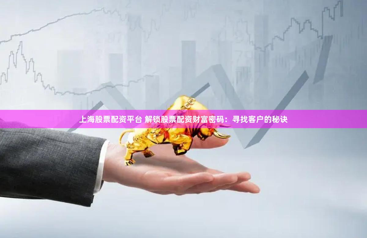 上海股票配资平台 解锁股票配资财富密码：寻找客户的秘诀