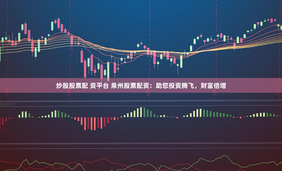 炒股股票配 资平台 泉州股票配资：助您投资腾飞，财富倍增