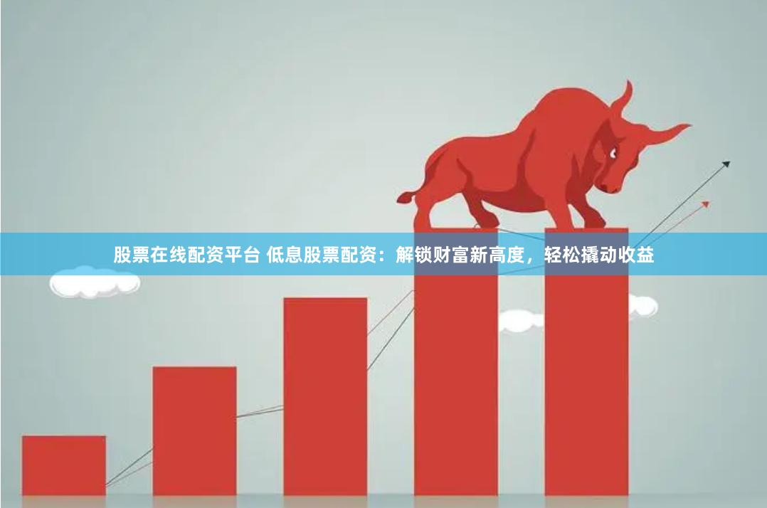 股票在线配资平台 低息股票配资：解锁财富新高度，轻松撬动收益