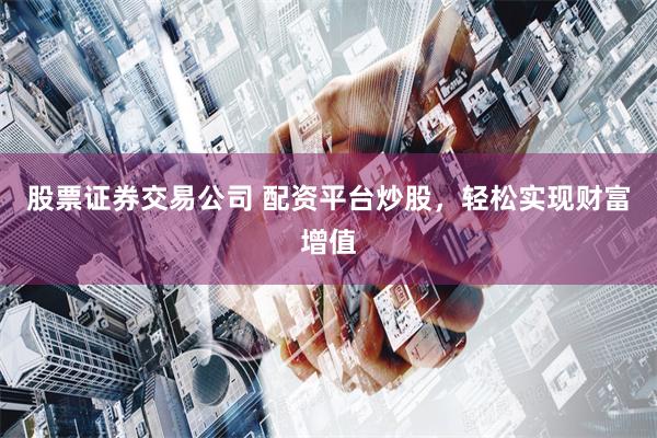 股票证券交易公司 配资平台炒股，轻松实现财富增值