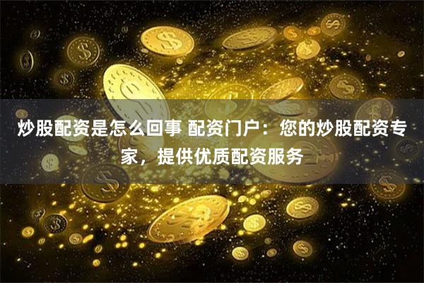 炒股配资是怎么回事 配资门户：您的炒股配资专家，提供优质配资服务