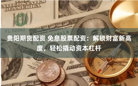 贵阳期货配资 免息股票配资：解锁财富新高度，轻松撬动资本杠杆