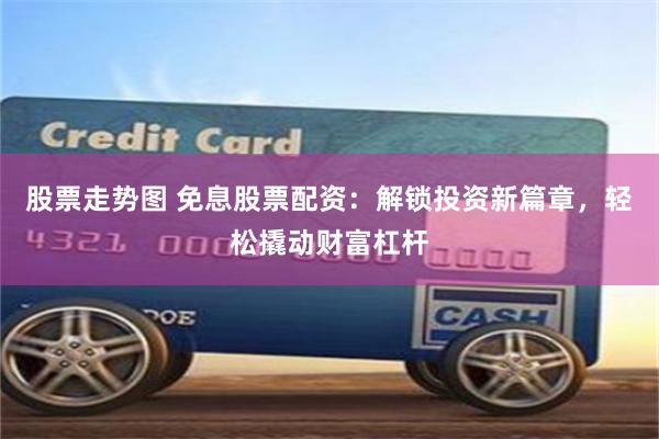 股票走势图 免息股票配资：解锁投资新篇章，轻松撬动财富杠杆
