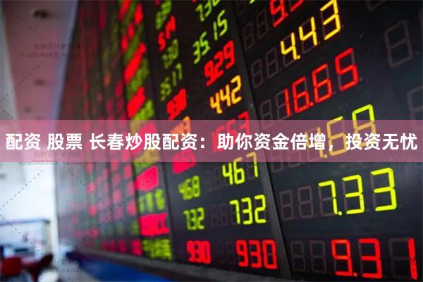 配资 股票 长春炒股配资：助你资金倍增，投资无忧
